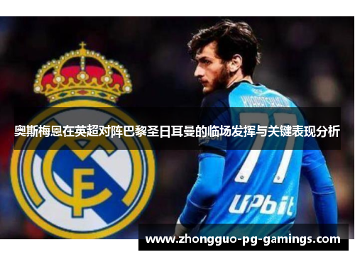 奥斯梅恩在英超对阵巴黎圣日耳曼的临场发挥与关键表现分析 奥斯梅恩在英超对阵巴黎圣日耳曼的临场发挥与关键表现分析