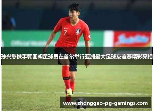 孙兴慜携手韩国明星球员在首尔举行亚洲最大足球友谊赛精彩亮相
