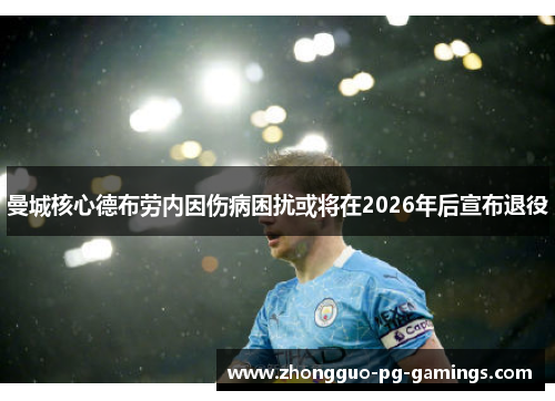曼城核心德布劳内因伤病困扰或将在2026年后宣布退役