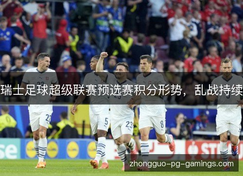 瑞士足球超级联赛预选赛积分形势，乱战持续